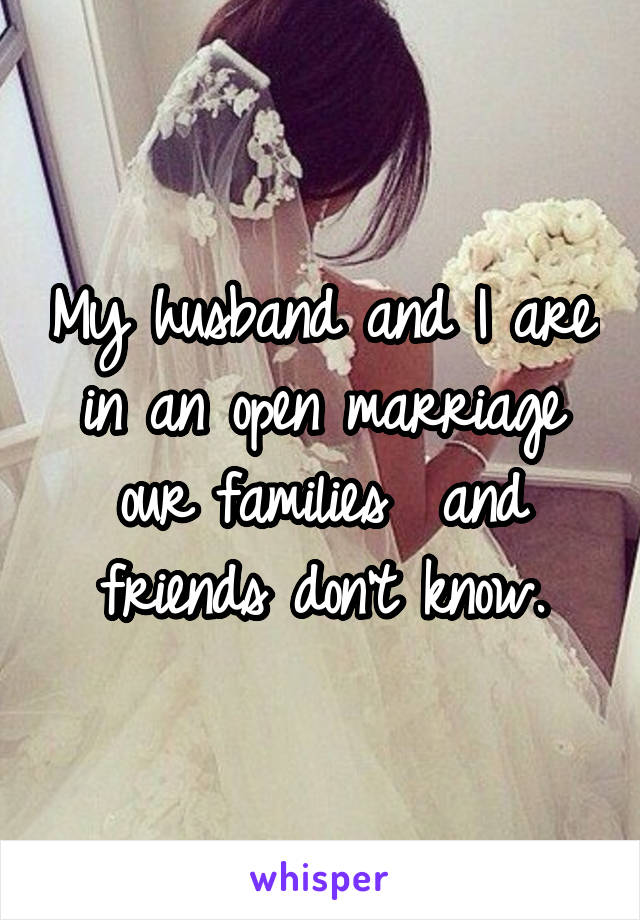 My husband and I are in an open marriage our families  and friends don't know.