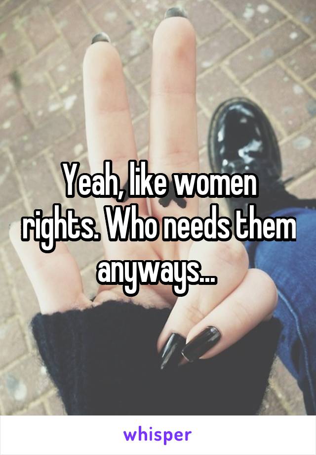 Yeah, like women rights. Who needs them anyways... 