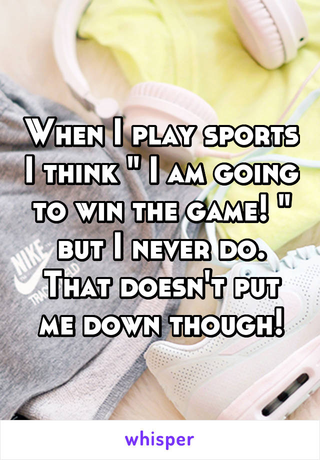 When I play sports I think " I am going to win the game! " but I never do. That doesn't put me down though!