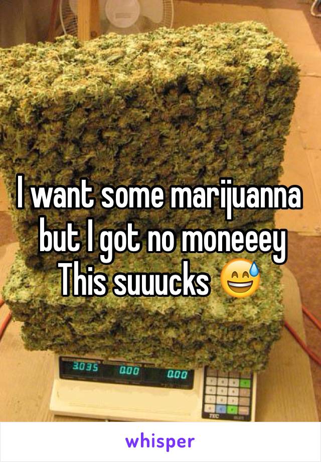 I want some marijuanna
 but I got no moneeey 
This suuucks 😅