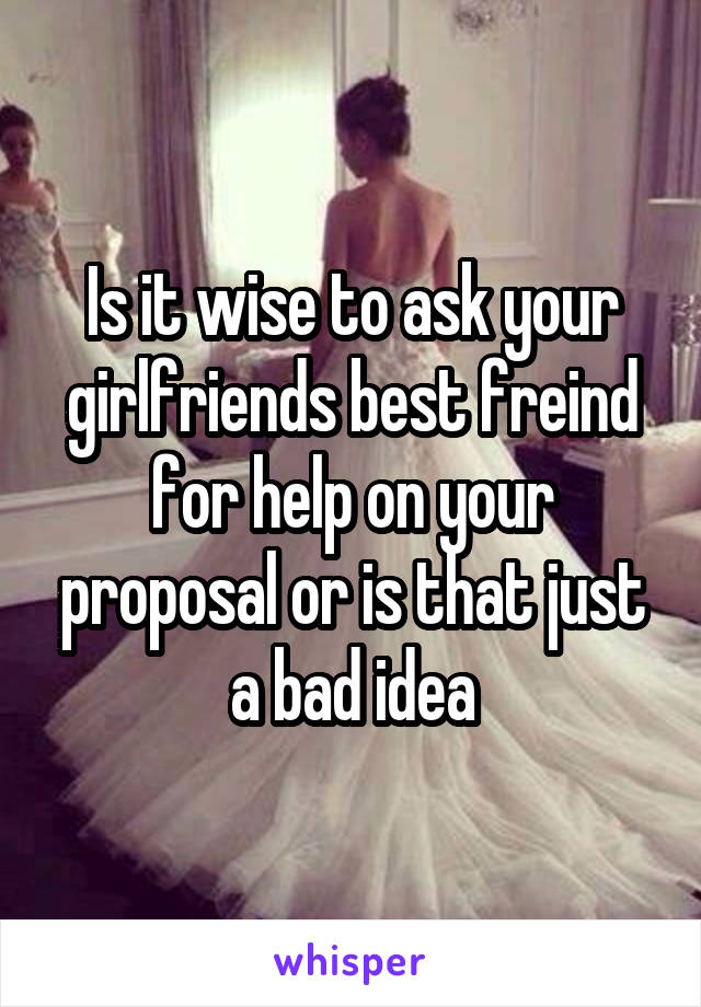 Is it wise to ask your girlfriends best freind for help on your proposal or is that just a bad idea