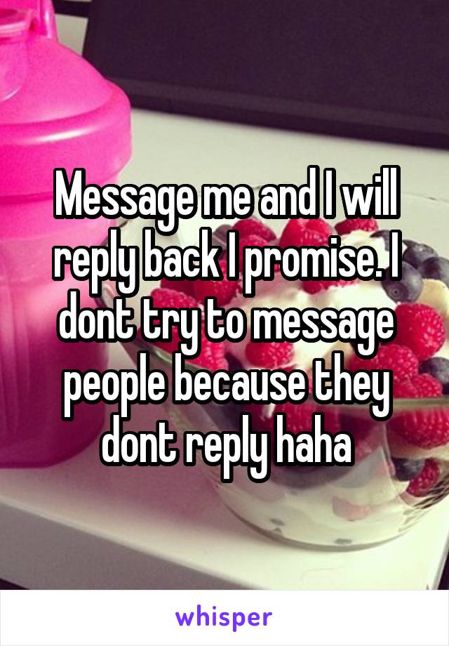 Message me and I will reply back I promise. I dont try to message people because they dont reply haha