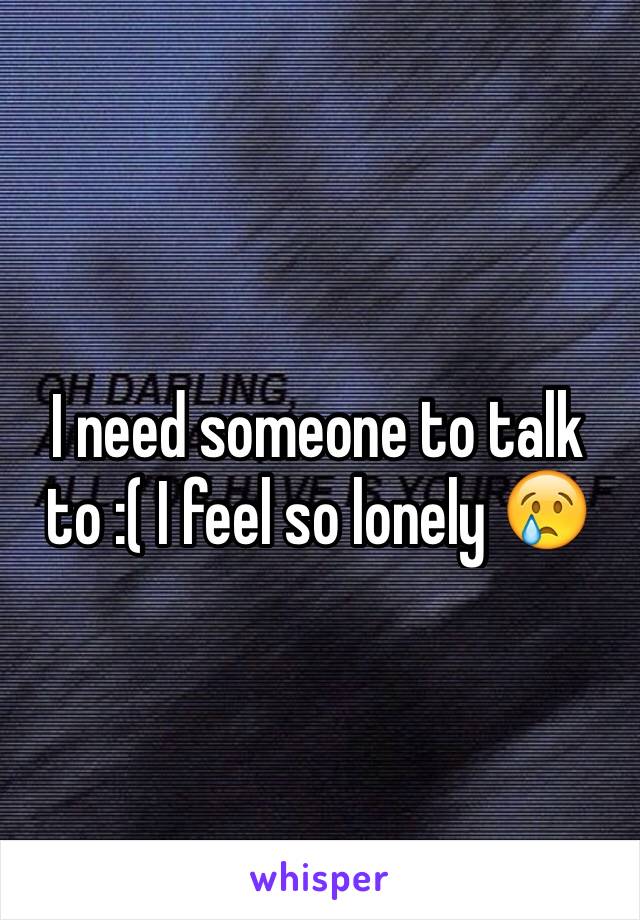 I need someone to talk to :( I feel so lonely 😢