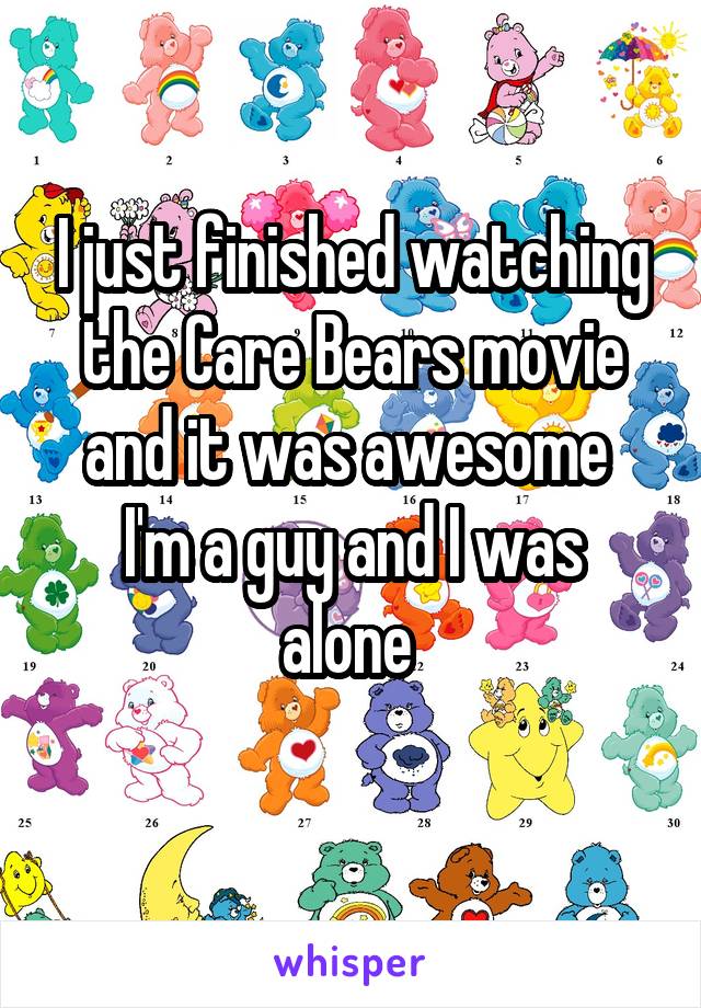 I just finished watching the Care Bears movie and it was awesome 
I'm a guy and I was alone 
