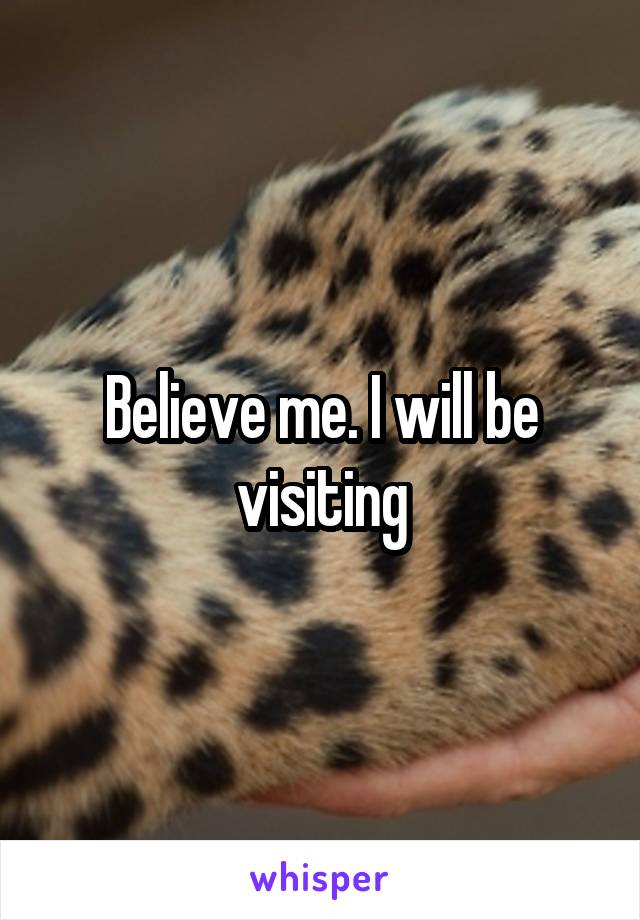 Believe me. I will be visiting