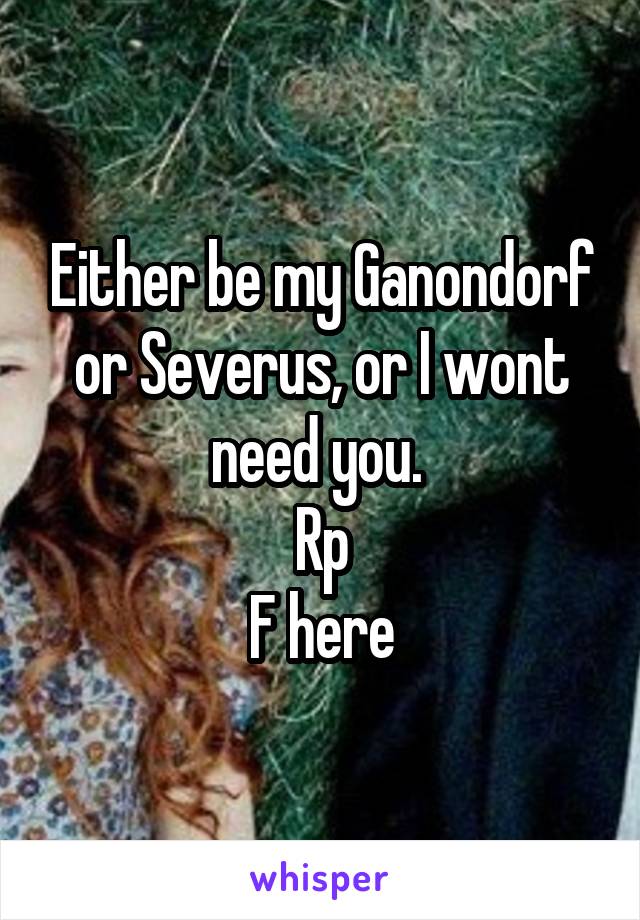 Either be my Ganondorf or Severus, or I wont need you. 
Rp
F here