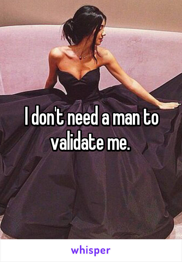 I don't need a man to validate me. 