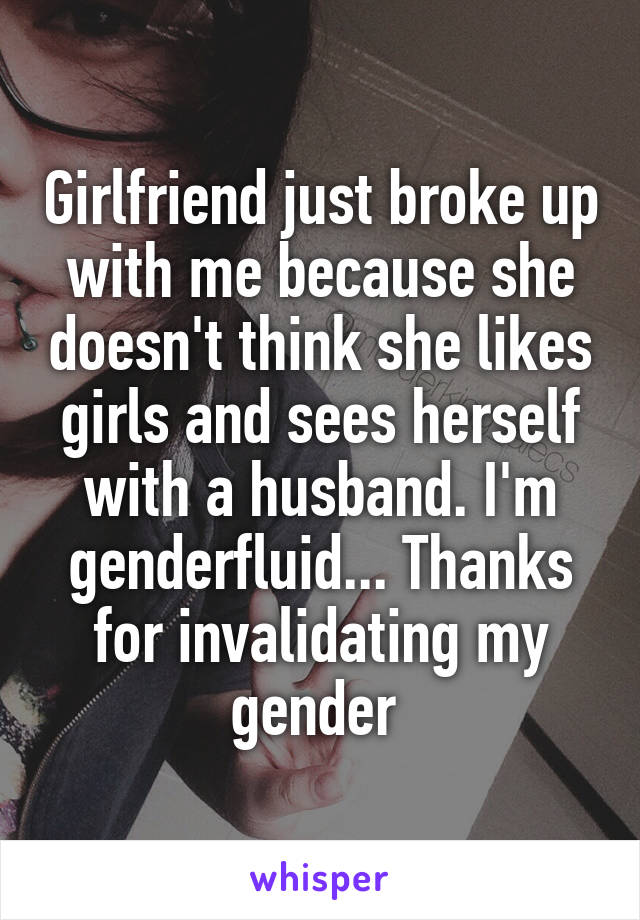 Girlfriend just broke up with me because she doesn't think she likes girls and sees herself with a husband. I'm genderfluid... Thanks for invalidating my gender 