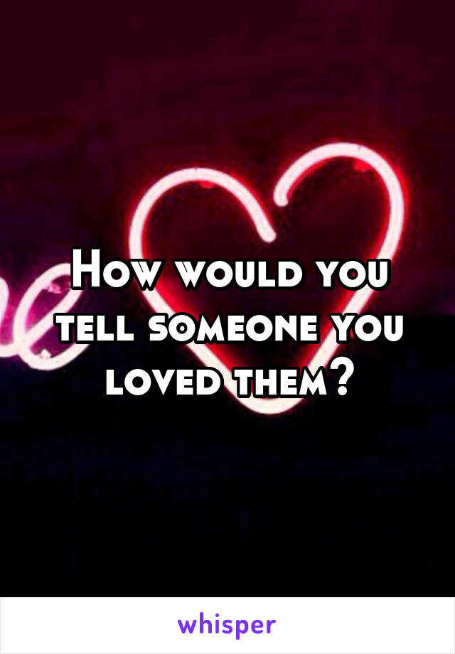 How would you tell someone you loved them?