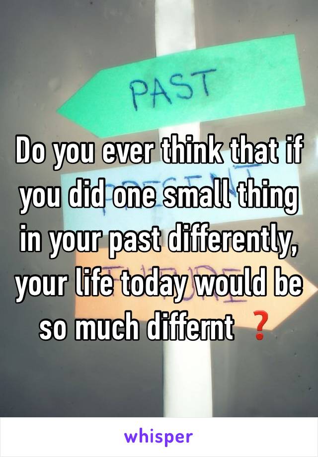 Do you ever think that if you did one small thing in your past differently, your life today would be so much differnt ❓