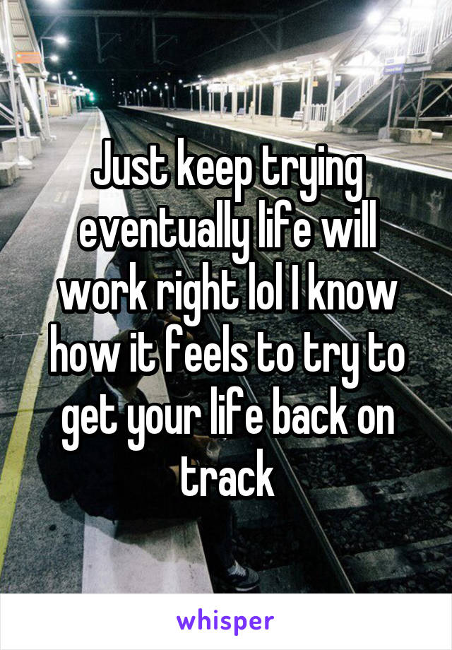 Just keep trying eventually life will work right lol I know how it feels to try to get your life back on track