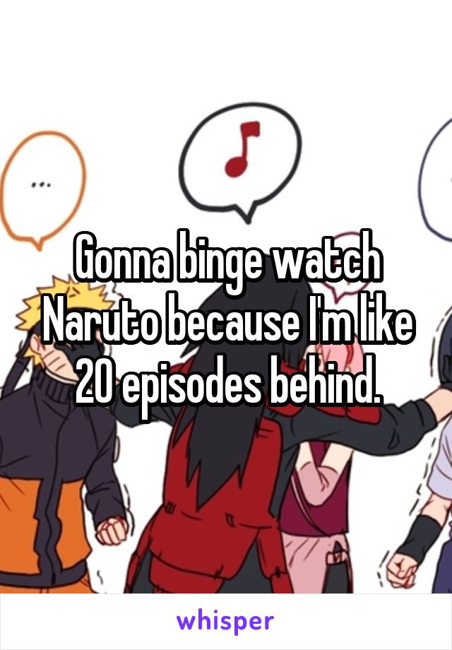 Gonna binge watch Naruto because I'm like 20 episodes behind.