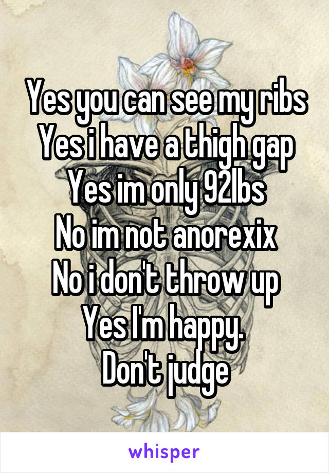 Yes you can see my ribs
Yes i have a thigh gap
Yes im only 92lbs
No im not anorexix
No i don't throw up
Yes I'm happy. 
Don't judge