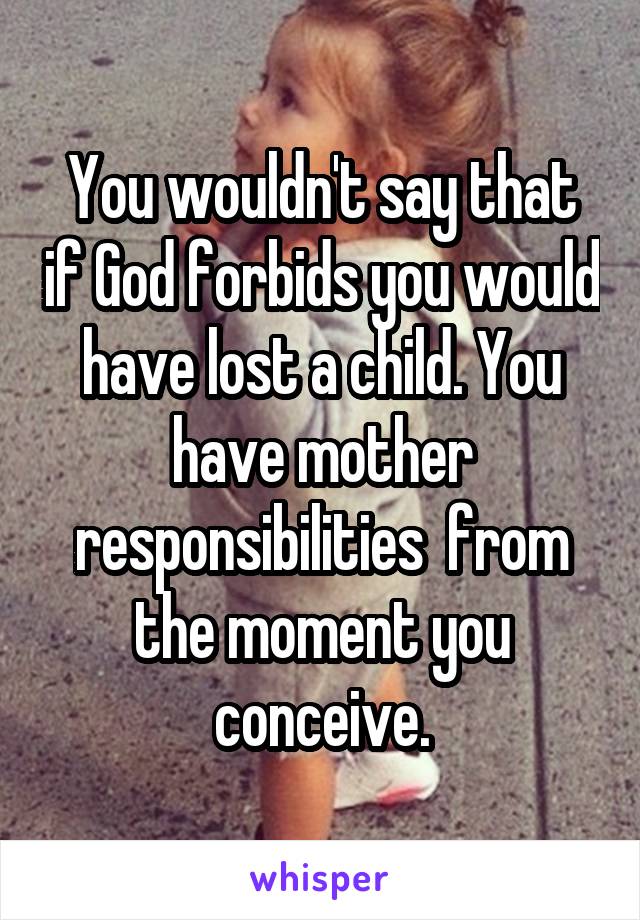 You wouldn't say that if God forbids you would have lost a child. You have mother responsibilities  from the moment you conceive.