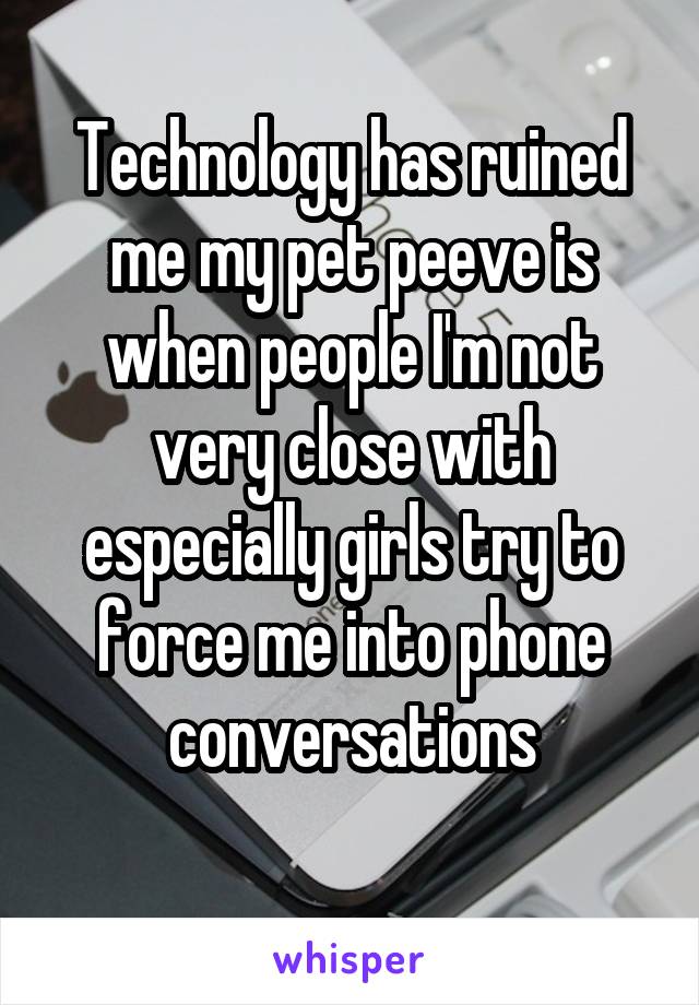 Technology has ruined me my pet peeve is when people I'm not very close with especially girls try to force me into phone conversations
