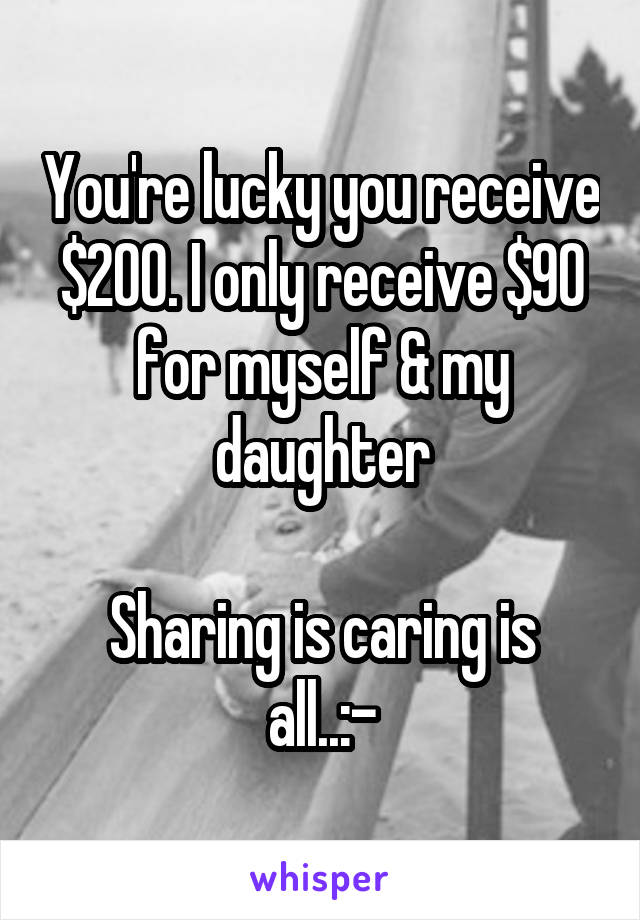 You're lucky you receive $200. I only receive $90 for myself & my daughter

Sharing is caring is all..:-\