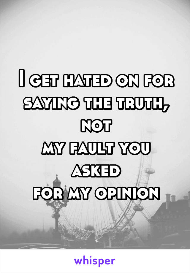 I get hated on for
saying the truth, not
my fault you asked
for my opinion