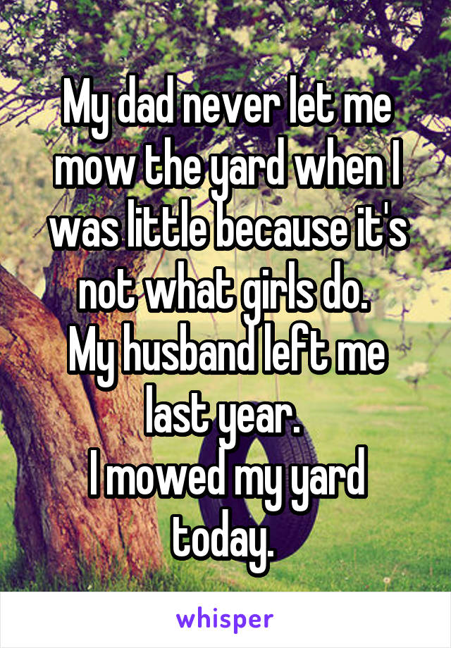 My dad never let me mow the yard when I was little because it's not what girls do. 
My husband left me last year. 
I mowed my yard today. 