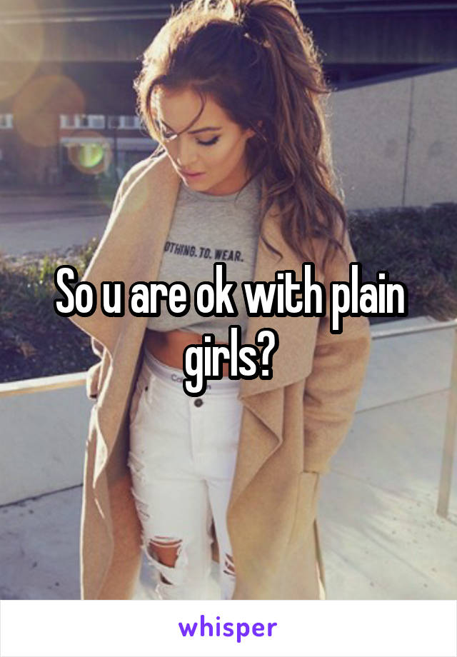 So u are ok with plain girls?