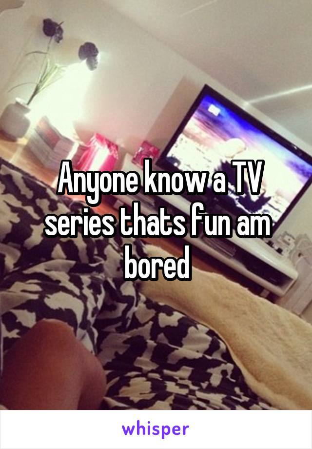  Anyone know a TV series thats fun am bored