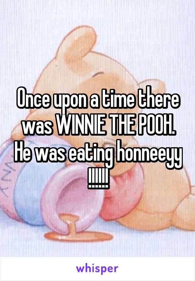 Once upon a time there was WINNIE THE POOH. He was eating honneeyy !!!!!!