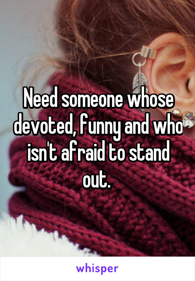 Need someone whose devoted, funny and who isn't afraid to stand out. 