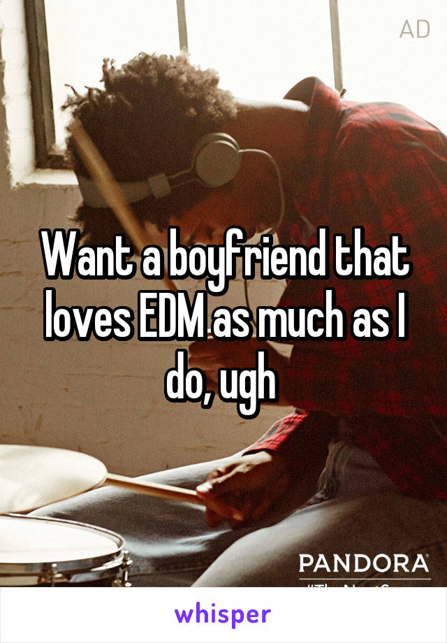 Want a boyfriend that loves EDM as much as I do, ugh 