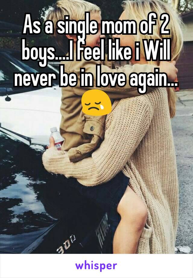 As a single mom of 2 boys....I feel like i Will never be in love again...😢