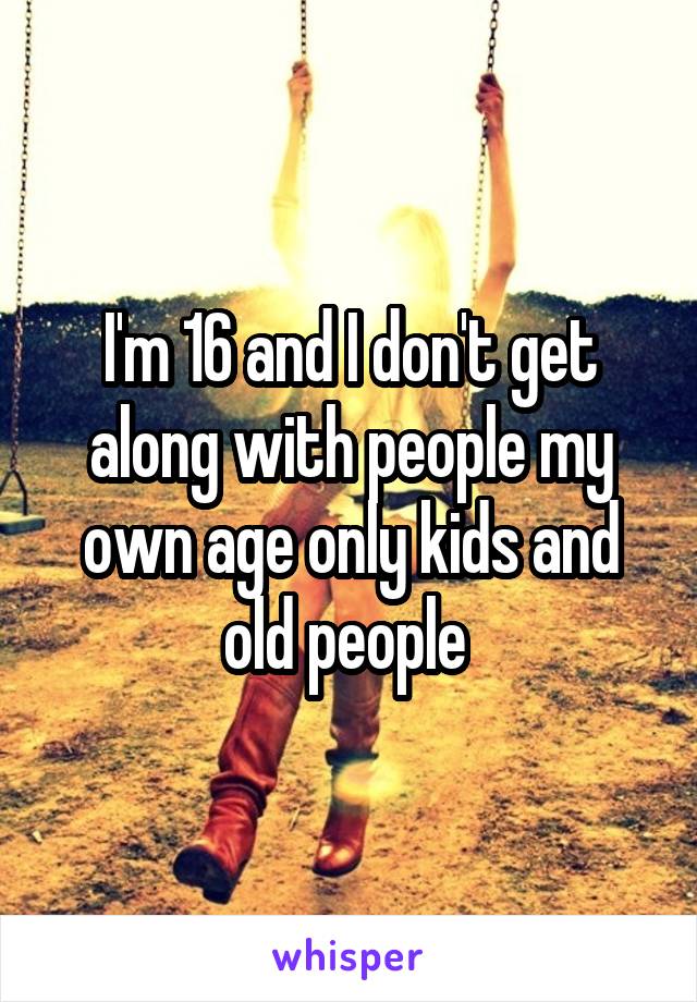 I'm 16 and I don't get along with people my own age only kids and old people 