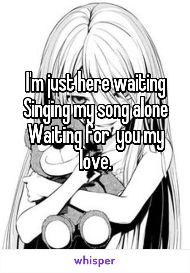 I'm just here waiting
Singing my song alone
Waiting for  you my love.
