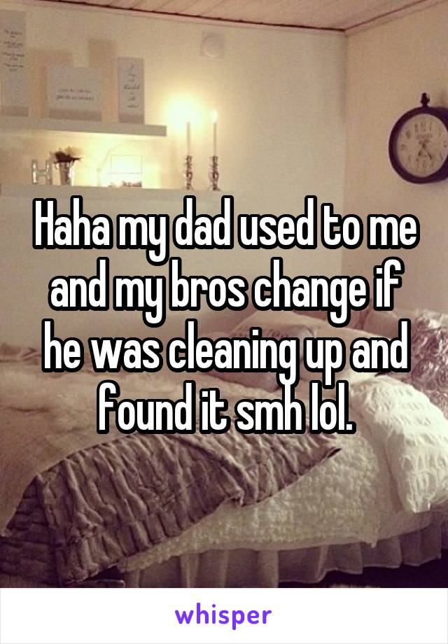 Haha my dad used to me and my bros change if he was cleaning up and found it smh lol.