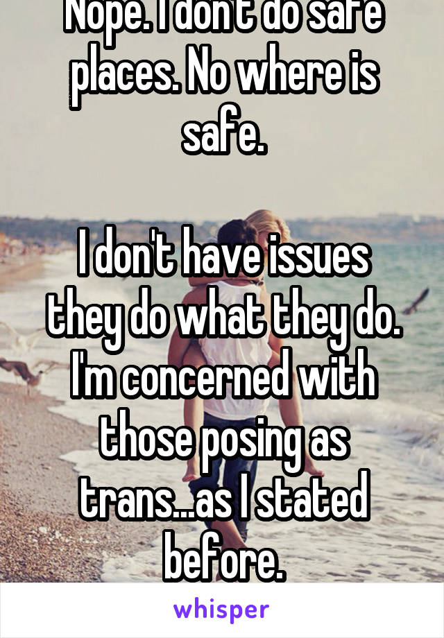 Nope. I don't do safe places. No where is safe.

I don't have issues they do what they do. I'm concerned with those posing as trans...as I stated before.
Pay attention