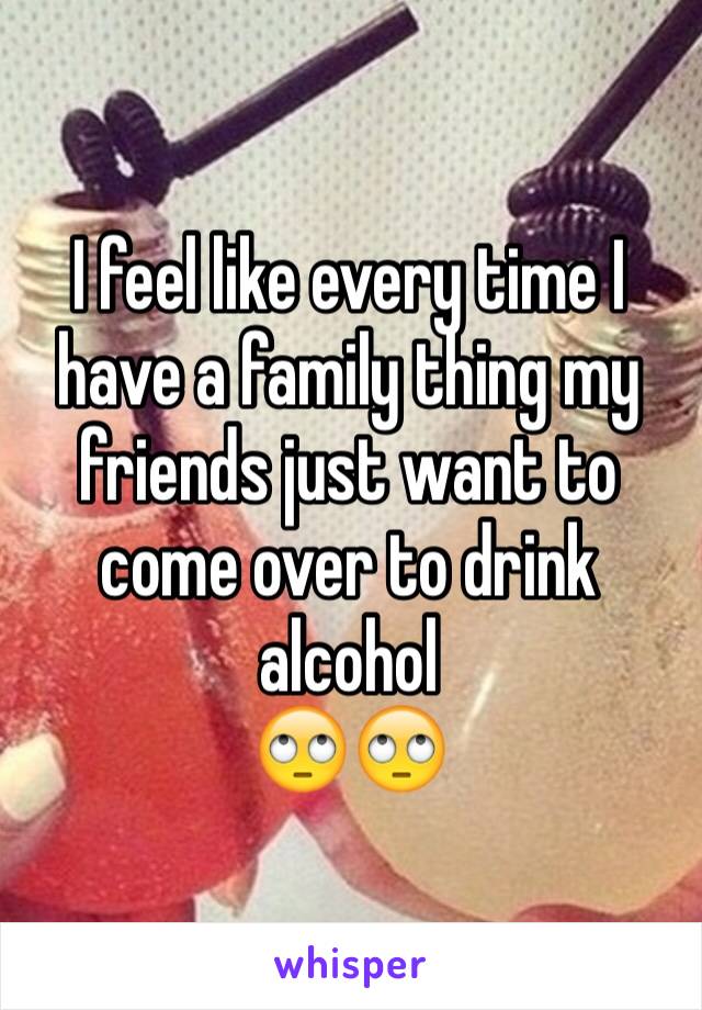 I feel like every time I have a family thing my friends just want to come over to drink alcohol 
🙄🙄