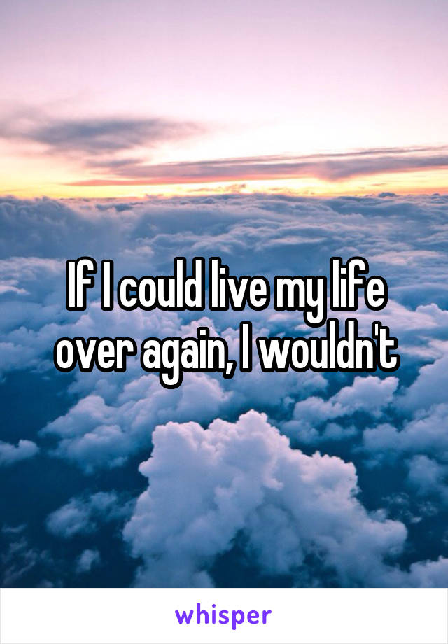 If I could live my life over again, I wouldn't