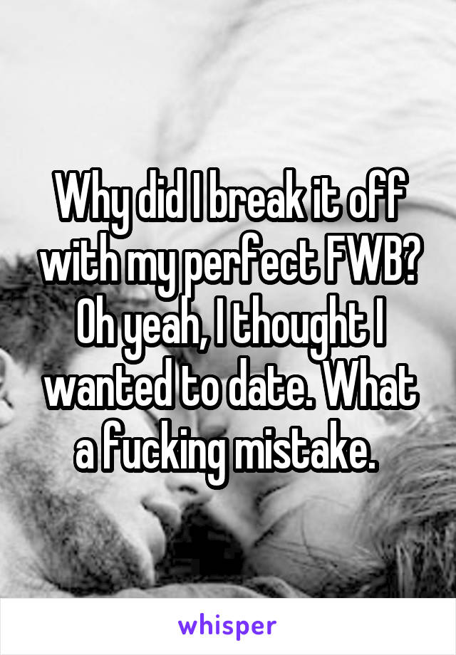 Why did I break it off with my perfect FWB? Oh yeah, I thought I wanted to date. What a fucking mistake. 