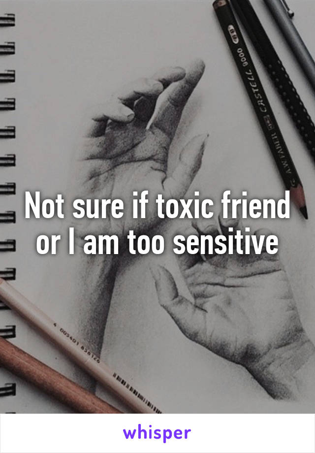 Not sure if toxic friend or I am too sensitive