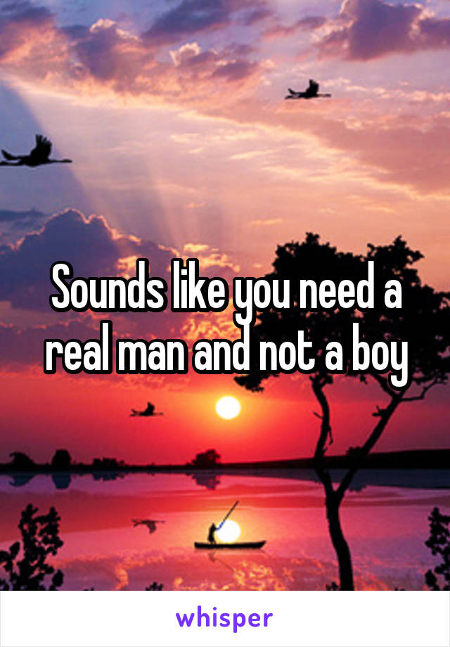 Sounds like you need a real man and not a boy