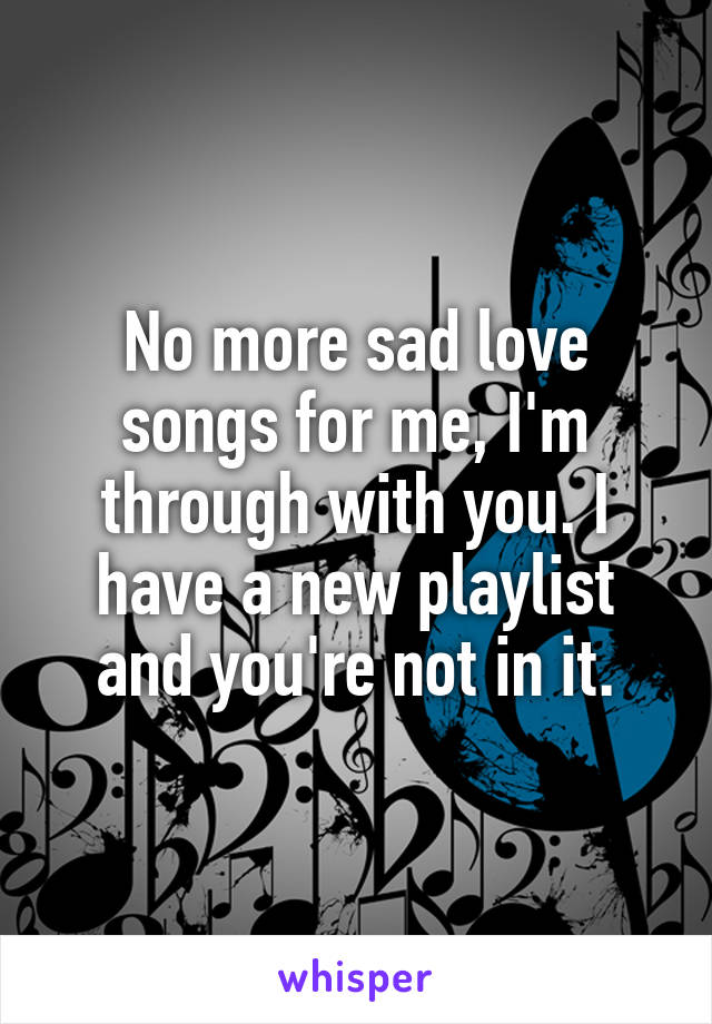 No more sad love songs for me, I'm through with you. I have a new playlist and you're not in it.