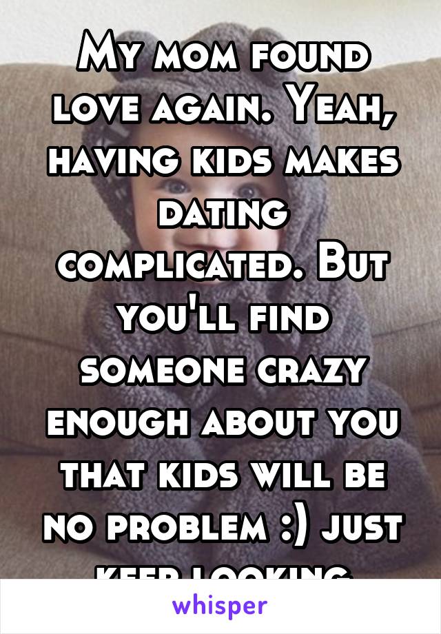 My mom found love again. Yeah, having kids makes dating complicated. But you'll find someone crazy enough about you that kids will be no problem :) just keep looking