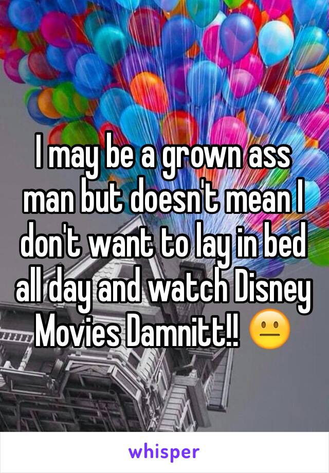 I may be a grown ass man but doesn't mean I don't want to lay in bed all day and watch Disney Movies Damnitt!! 😐