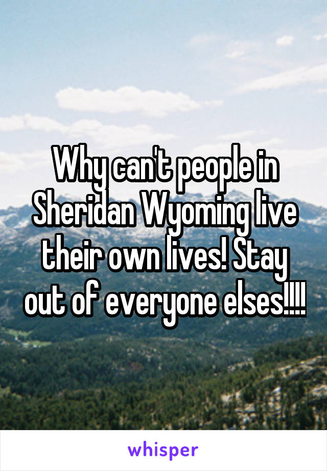 Why can't people in Sheridan Wyoming live their own lives! Stay out of everyone elses!!!!