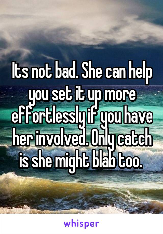 Its not bad. She can help you set it up more effortlessly if you have her involved. Only catch is she might blab too. 