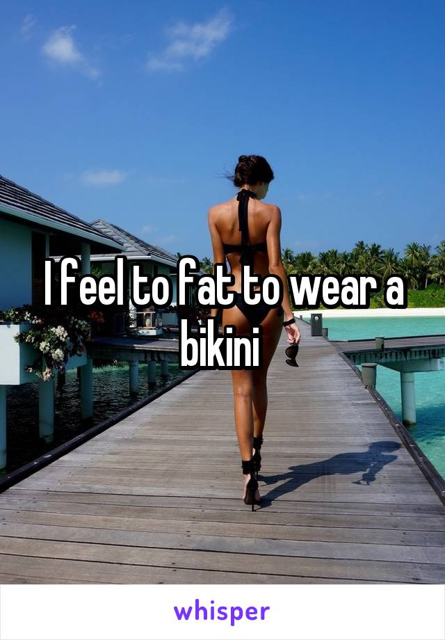 I feel to fat to wear a bikini 