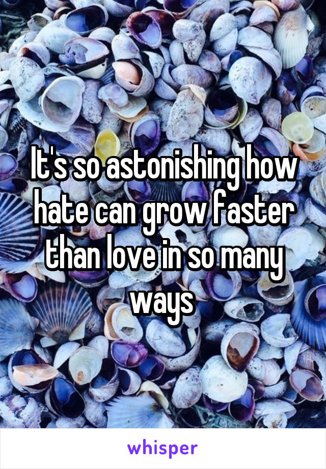 It's so astonishing how hate can grow faster than love in so many ways 