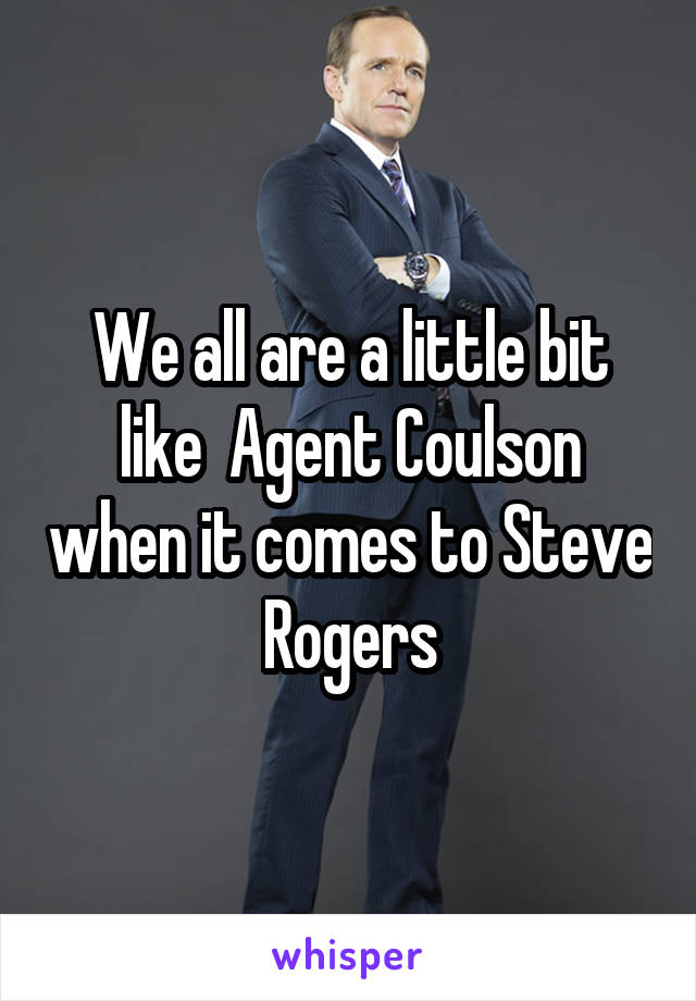 We all are a little bit like  Agent Coulson when it comes to Steve Rogers