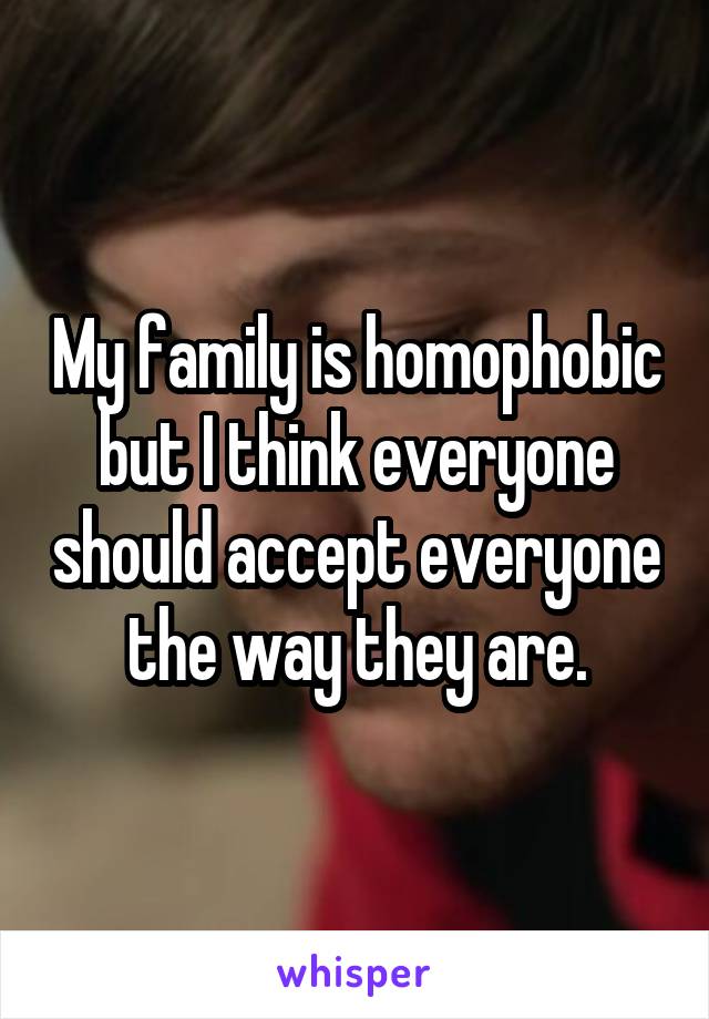 My family is homophobic but I think everyone should accept everyone the way they are.