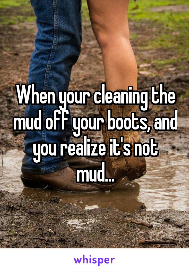 When your cleaning the mud off your boots, and you realize it's not mud...