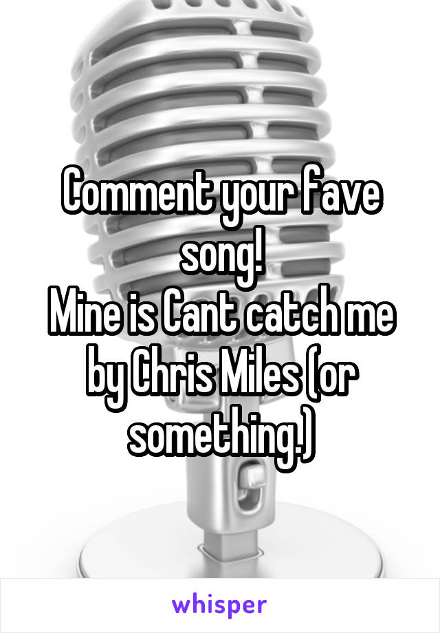 Comment your fave song!
Mine is Cant catch me by Chris Miles (or something.)