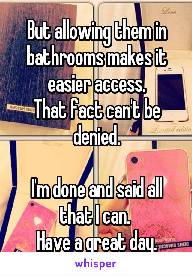 But allowing them in bathrooms makes it easier access.
That fact can't be denied.

I'm done and said all that I can. 
Have a great day.