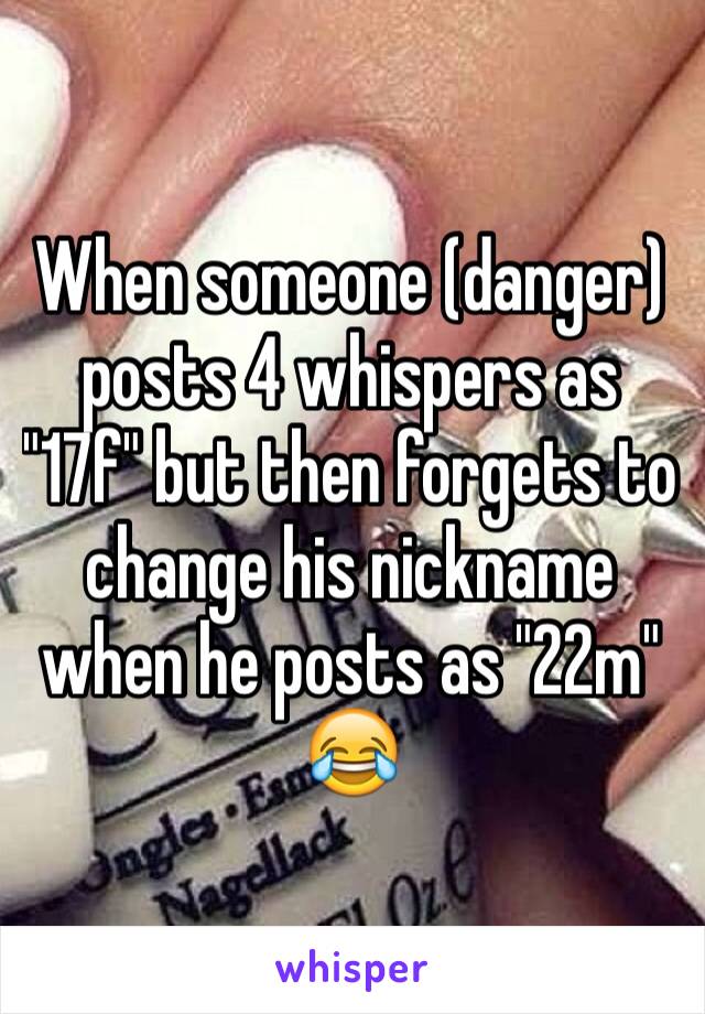 When someone (danger) posts 4 whispers as "17f" but then forgets to change his nickname when he posts as "22m" 😂